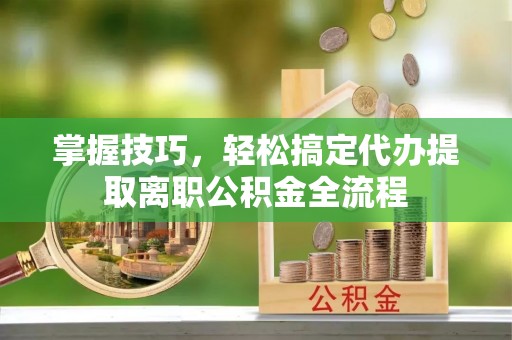 农安掌握技巧，轻松搞定代办提取离职公积金全流程