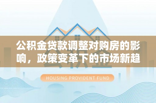 农安公积金贷款调整对购房的影响，政策变革下的市场新趋势