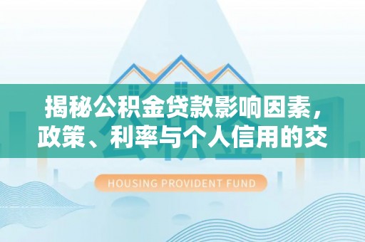 农安揭秘公积金贷款影响因素，政策、利率与个人信用的交织作用