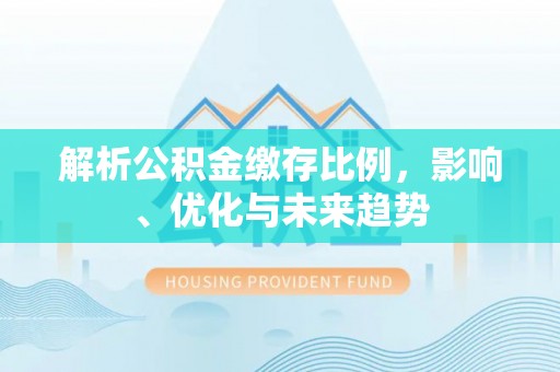 农安解析公积金缴存比例，影响、优化与未来趋势