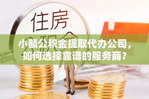 农安小额公积金提取代办公司，如何选择靠谱的服务商？