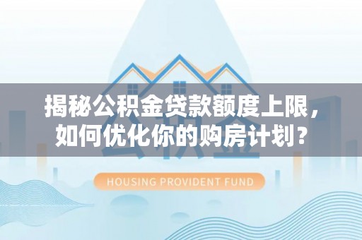 农安揭秘公积金贷款额度上限，如何优化你的购房计划？