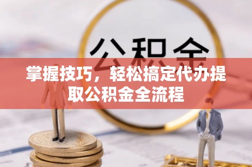 农安掌握技巧，轻松搞定代办提取公积金全流程