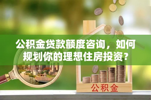农安公积金贷款额度咨询，如何规划你的理想住房投资？