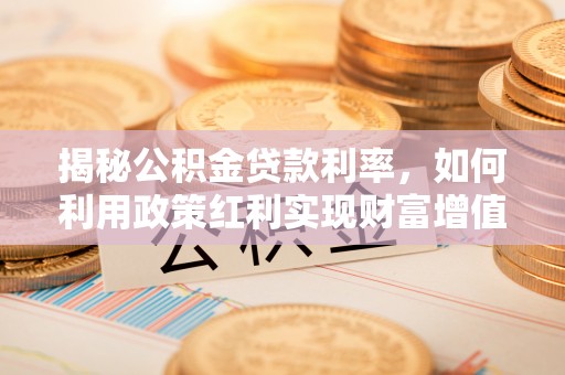 农安揭秘公积金贷款利率，如何利用政策红利实现财富增值