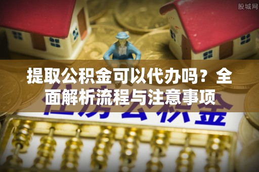 农安提取公积金可以代办吗？全面解析流程与注意事项