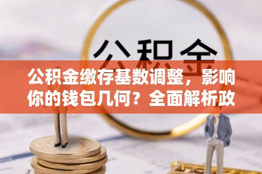 农安公积金缴存基数调整，影响你的钱包几何？全面解析政策与实际收益