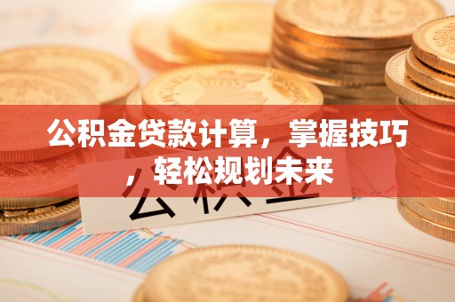 农安公积金贷款计算，掌握技巧，轻松规划未来