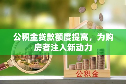 农安公积金贷款额度提高，为购房者注入新动力