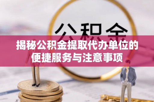农安揭秘公积金提取代办单位的便捷服务与注意事项