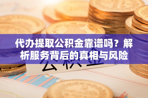 农安代办提取公积金靠谱吗？解析服务背后的真相与风险