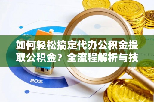 农安如何轻松搞定代办公积金提取公积金？全流程解析与技巧分享