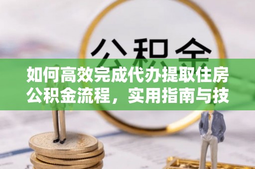 农安如何高效完成代办提取住房公积金流程，实用指南与技巧