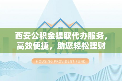 农安西安公积金提取代办服务，高效便捷，助您轻松理财