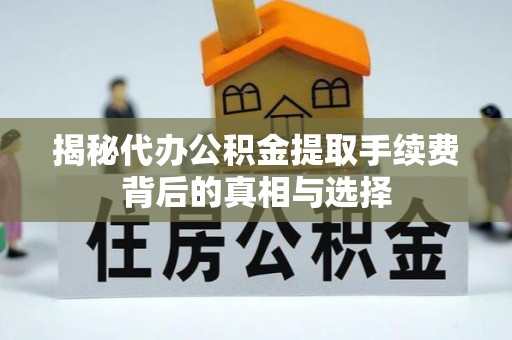 农安揭秘代办公积金提取手续费背后的真相与选择