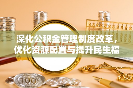 农安深化公积金管理制度改革，优化资源配置与提升民生福祉