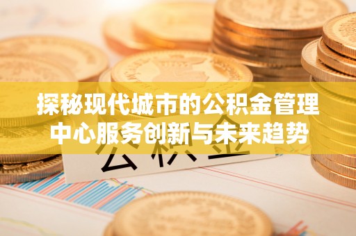 农安探秘现代城市的公积金管理中心服务创新与未来趋势