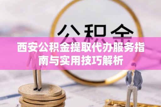 农安西安公积金提取代办服务指南与实用技巧解析