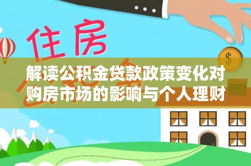 农安解读公积金贷款政策变化对购房市场的影响与个人理财规划的启示