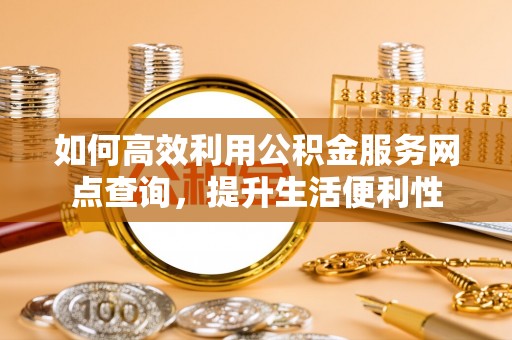 农安如何高效利用公积金服务网点查询，提升生活便利性