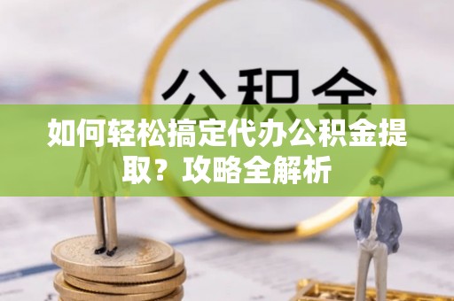 农安如何轻松搞定代办公积金提取？攻略全解析