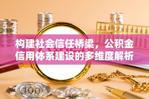 农安构建社会信任桥梁，公积金信用体系建设的多维度解析