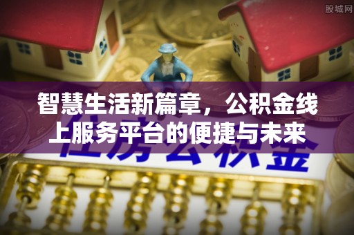 农安智慧生活新篇章，公积金线上服务平台的便捷与未来