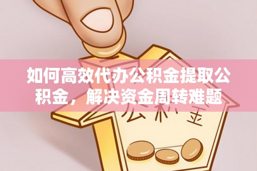 农安如何高效代办公积金提取公积金，解决资金周转难题