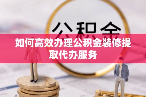 农安如何高效办理公积金装修提取代办服务
