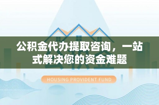 农安公积金代办提取咨询，一站式解决您的资金难题