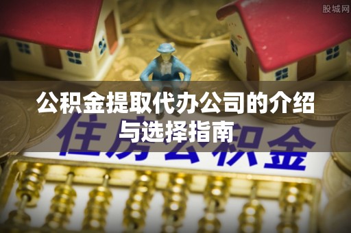 农安公积金提取代办公司的介绍与选择指南
