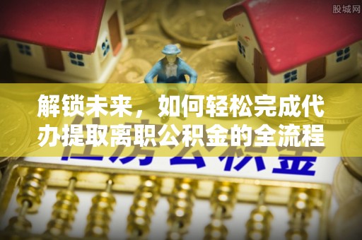 农安解锁未来，如何轻松完成代办提取离职公积金的全流程