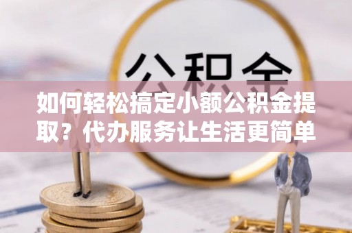 农安如何轻松搞定小额公积金提取？代办服务让生活更简单