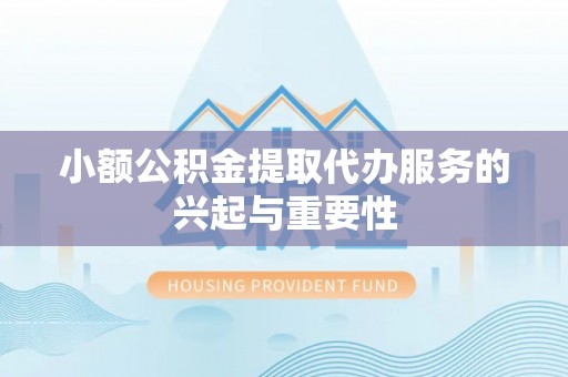 农安小额公积金提取代办服务的兴起与重要性