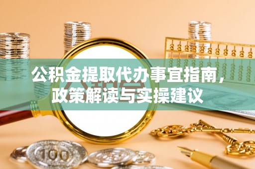 农安公积金提取代办事宜指南，政策解读与实操建议