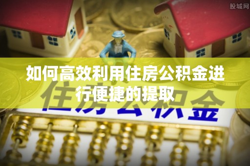 农安如何高效利用住房公积金进行便捷的提取
