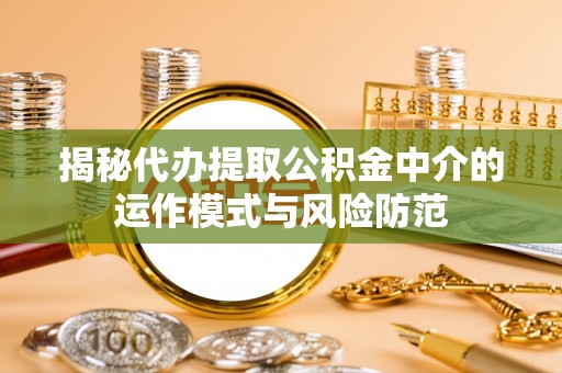 农安揭秘代办提取公积金中介的运作模式与风险防范