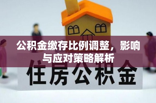 农安公积金缴存比例调整，影响与应对策略解析