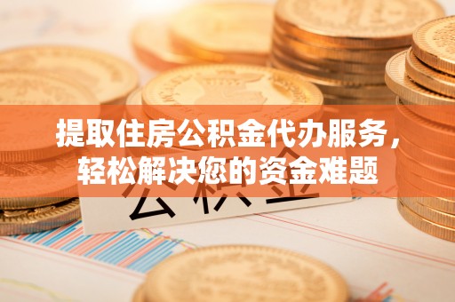农安提取住房公积金代办服务，轻松解决您的资金难题