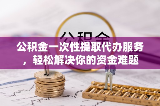 农安公积金一次性提取代办服务，轻松解决你的资金难题