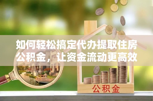 农安如何轻松搞定代办提取住房公积金，让资金流动更高效