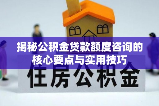 农安揭秘公积金贷款额度咨询的核心要点与实用技巧
