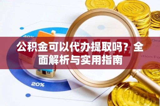 农安公积金可以代办提取吗？全面解析与实用指南