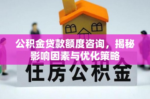 农安公积金贷款额度咨询，揭秘影响因素与优化策略