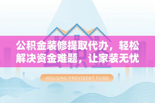 农安公积金装修提取代办，轻松解决资金难题，让家装无忧