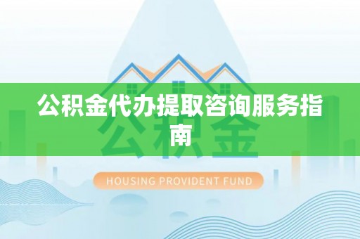 农安公积金代办提取咨询服务指南