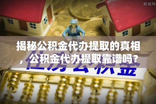 农安揭秘公积金代办提取的真相，公积金代办提取靠谱吗？你需要知道这些关键点