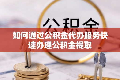 农安如何通过公积金代办服务快速办理公积金提取