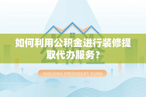 农安如何利用公积金进行装修提取代办服务？
