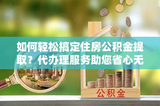 农安如何轻松搞定住房公积金提取？代办理服务助您省心无忧